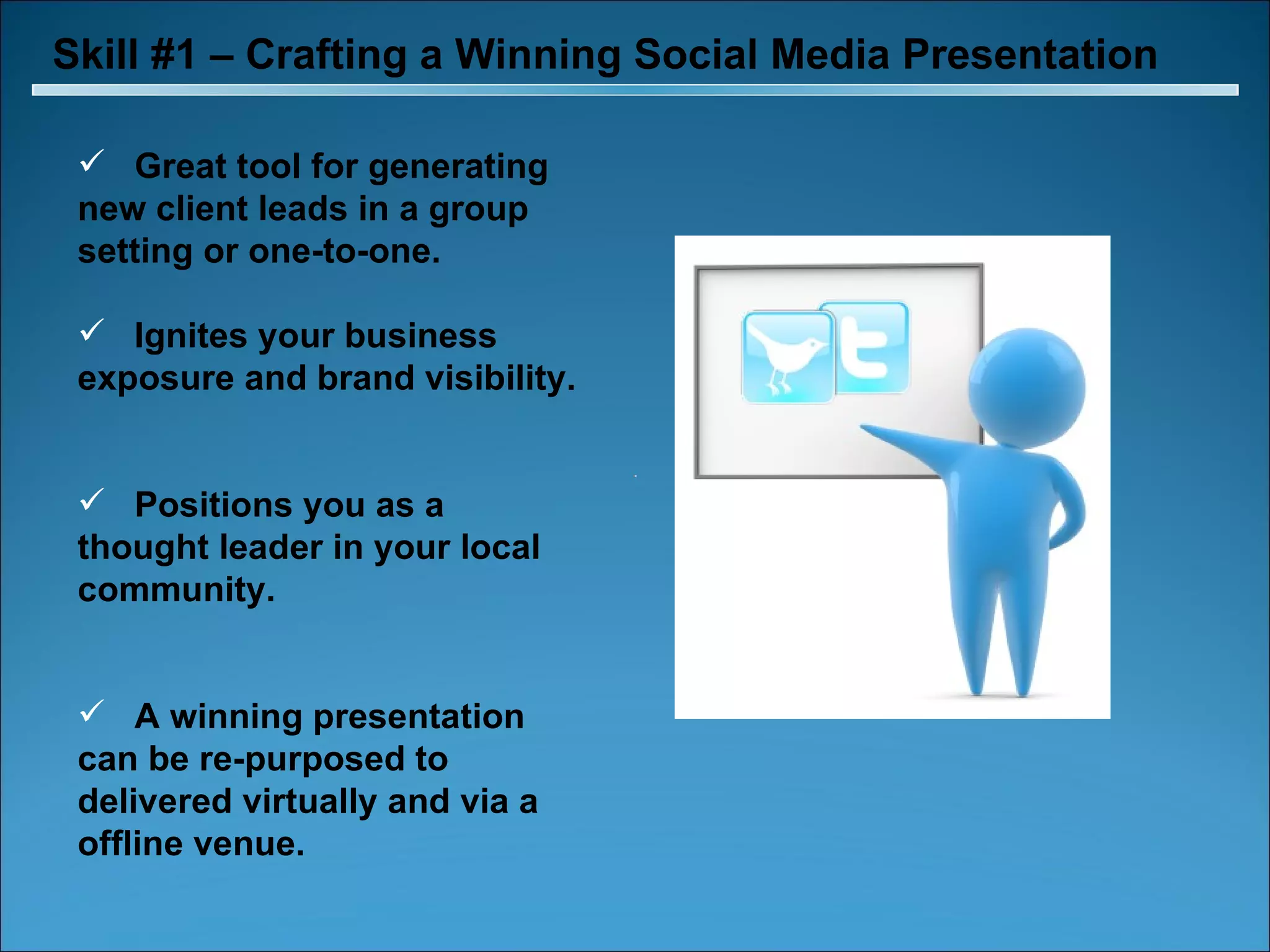 Skill #1 – Crafting a Winning Social Media Presentation Great tool for generating new client leads in a group setting or one-to-one. Ignites your business exposure and brand visibility. Positions you as a thought leader in your local community. A winning presentation can be re-purposed to delivered virtually and via a offline venue. 