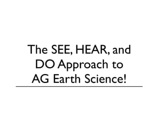 The SEE, HEAR, and
 DO Approach to
 AG Earth Science!
 