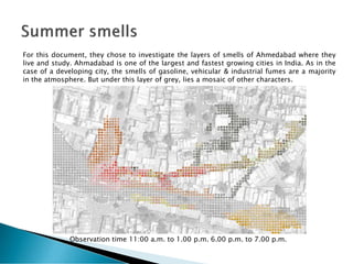 For this document, they chose to investigate the layers of smells of Ahmedabad where they
live and study. Ahmadabad is one...