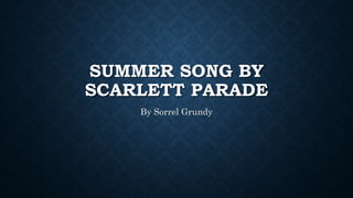 SUMMER SONG BY 
SCARLETT PARADE 
By Sorrel Grundy 
 