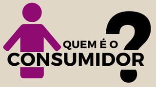 QUEM É O
?CONSUMIDOR
 