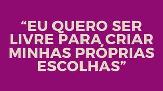 “EU QUERO SER
LIVRE PARA CRIAR
MINHAS PRÓPRIAS
ESCOLHAS”
 