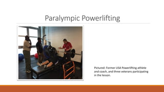 Paralympic Powerlifting
Pictured: Former USA Powerlifting athlete
and coach, and three veterans participating
in the lesson.
 