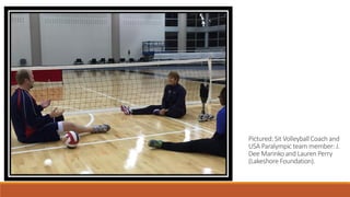 Pictured: Sit Volleyball Coach and
USA Paralympic team member: J.
Dee Marinko and Lauren Perry
(Lakeshore Foundation).
 