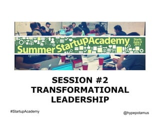 SESSION #2
TRANSFORMATIONAL
LEADERSHIP
#StartupAcademy @hypepotamus
 