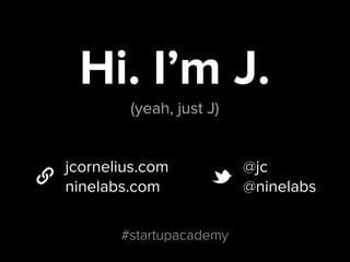 Hi. I’m J.
(yeah, just J)
jcornelius.com
ninelabs.com
@jc
@ninelabs
#startupacademy
 