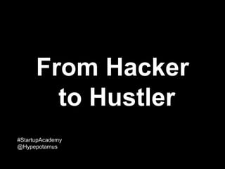 From Hacker
to Hustler
#StartupAcademy
@Hypepotamus
 