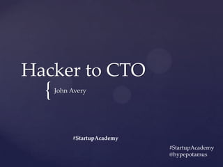 {
Hacker to CTO
John Avery
#StartupAcademy
#StartupAcademy
@hypepotamus
 
