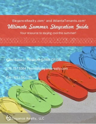 ® ®
Ultimate Summer Staycation Guide
Your resource to staying cool this summer!
Kemi Salako | Realtor® SFR® CFIS®
678.757.5364 | kemi@elegancerealty.com
GA | NY | SC | TN
EleganceRealty.com and AtlantaTenants.com
Elegance Realty, LLC
 