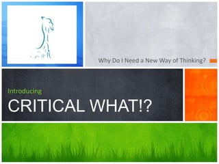 Why Do I Need a New Way of Thinking?
Introducing
CRITICAL WHAT!?
 