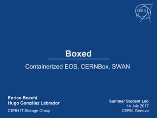 Boxed
Containerized EOS, CERNBox, SWAN
Enrico Bocchi
Hugo González Labrador
CERN IT-Storage Group
Summer Student Lab
14 July 2017
CERN, Geneva
 
