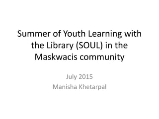 Summer of Youth Learning with
the Library (SOUL) in the
Maskwacis community
July 2015
Manisha Khetarpal
 