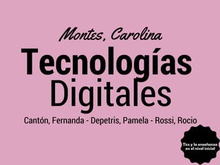 Tecnologías
Digitales
Montes, Carolina
Cantón, Fernanda - Depetris, Pamela - Rossi, Rocio
Tics y la enseñanza
en el nivel inicial
 