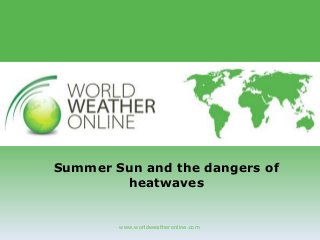 www.worldweatheronline.com
Summer Sun and the dangers of
heatwaves
 