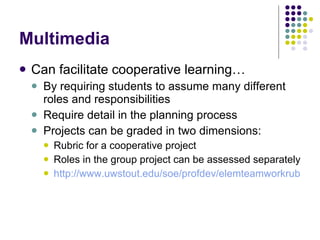 Multimedia Can facilitate cooperative learning… By requiring students to assume many different roles and responsibilities Require detail in the planning process Projects can be graded in two dimensions: Rubric for a cooperative project Roles in the group project can be assessed separately http://www.uwstout.edu/soe/profdev/elemteamworkrubric.html 