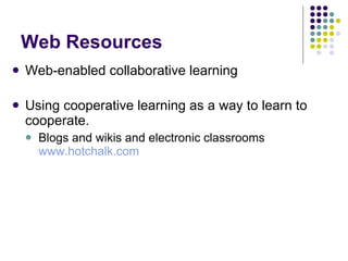 Web Resources Web-enabled collaborative learning  Using cooperative learning as a way to learn to cooperate. Blogs and wikis and electronic classrooms  www.hotchalk.com 