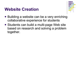 Website Creation Building a website can be a very enriching collaborative experience for students Students can build a multi-page Web site based on research and solving a problem together. 