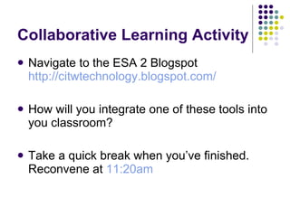Collaborative Learning Activity Navigate to the ESA 2 Blogspot  http://citwtechnology.blogspot.com/   How will you integrate one of these tools into you classroom? Take a quick break when you’ve finished.  Reconvene at  11:20am 