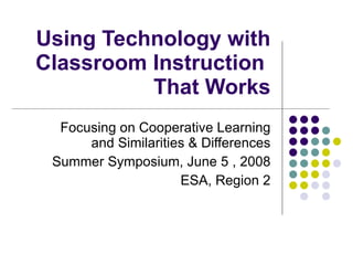 Using Technology with Classroom Instruction  That Works Focusing on Cooperative Learning and Similarities & Differences Summer Symposium, June 5 , 2008 ESA, Region 2 