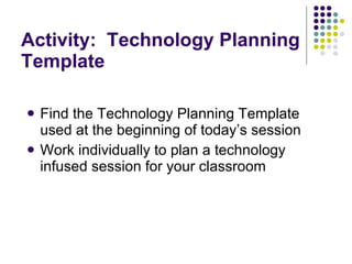 Activity:  Technology Planning Template Find the Technology Planning Template used at the beginning of today’s session Work individually to plan a technology infused session for your classroom 