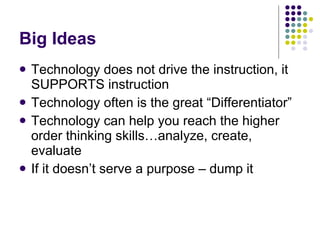 Big Ideas Technology does not drive the instruction, it SUPPORTS instruction Technology often is the great “Differentiator”  Technology can help you reach the higher order thinking skills…analyze, create, evaluate If it doesn’t serve a purpose – dump it 