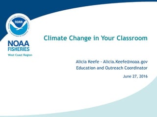 Alicia Keefe - Alicia.Keefe@noaa.gov
Education and Outreach Coordinator
West Coast Region
June 27, 2016
Climate Change in Your Classroom
 