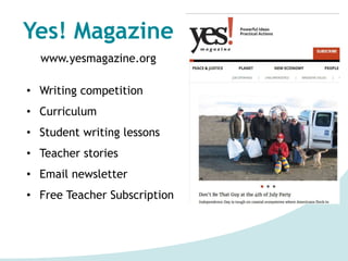 Yes! Magazine
www.yesmagazine.org
• Writing competition
• Curriculum
• Student writing lessons
• Teacher stories
• Email newsletter
• Free Teacher Subscription
 