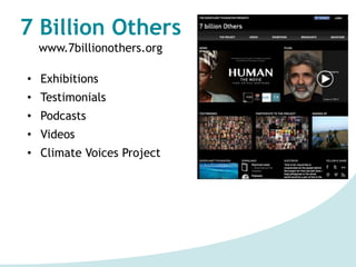 7 Billion Others
www.7billionothers.org
• Exhibitions
• Testimonials
• Podcasts
• Videos
• Climate Voices Project
○600 interviews
○17 countries
○7 continents
 
