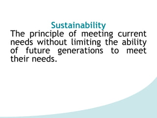 Sustainability
The principle of meeting current
needs without limiting the ability
of future generations to meet
their needs.
 