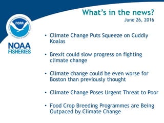 What’s in the news?
June 26, 2016
• Climate Change Puts Squeeze on Cuddly
Koalas
• Brexit could slow progress on fighting
climate change
• Climate change could be even worse for
Boston than previously thought
• Climate Change Poses Urgent Threat to Poor
• Food Crop Breeding Programmes are Being
Outpaced by Climate Change
 