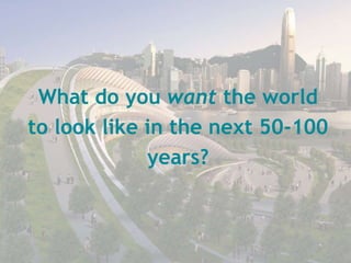 What do you want the world
to look like in the next 50-100
years?
 