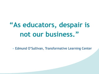 “As educators, despair is
not our business.”
- Edmund O’Sullivan, Transformative Learning Center
 