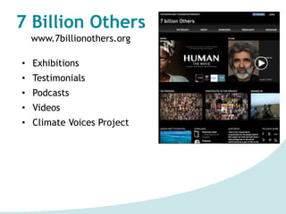 7 Billion Others
www.7billionothers.org
• Exhibitions
• Testimonials
• Podcasts
• Videos
• Climate Voices Project
○600 int...