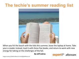 The techie’s summer reading list
When you hit the beach with the kids this summer, leave the laptop at home. Take
your e-reader instead, load it with these five books, and return to work with new
energy for taking on the challenges of the fall.
By Jeff Jedras
Image courtesy of Michal Marcol at FreeDigitalPhotos.net
 