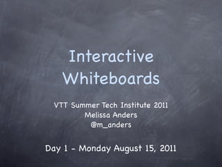 Interactive
   Whiteboards
 VTT Summer Tech Institute 2011
        Melissa Anders
         @m_anders


Day 1 - Monday August 15, 2011
 