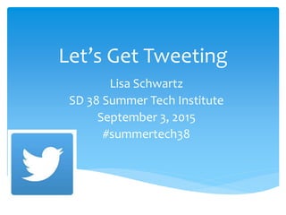 Let’s Get Tweeting
Lisa Schwartz
SD 38 Summer Tech Institute
September 3, 2015
#summertech38
 