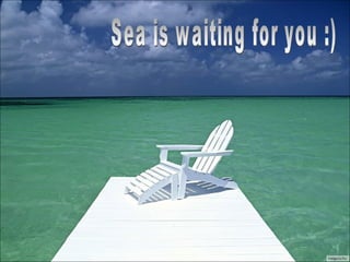 Sea is waiting for you :) 