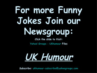 For more Funny Jokes Join our Newsgroup: Click the slide to Visit: Yahoo! Groups :  UKhumour  Files   UK Humour Subscribe:  [email_address] 