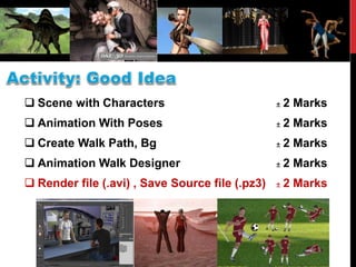  Scene with Characters ± 2 Marks
 Animation With Poses ± 2 Marks
 Create Walk Path, Bg ± 2 Marks
 Animation Walk Designer ± 2 Marks
 Render file (.avi) , Save Source file (.pz3) ± 2 Marks
 