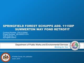A Fairfax County, VA, publication
Department of Public Works and Environmental Services
Working for You!
SPRINGFIELD FOREST SCHUPPS ADD. 1115DP
SUMMERTON WAY POND RETROFIT
Contract Number CN12125064
Project Number SD-000031-074
Task Order No. 13
Springfield District
June 5, 2014
 