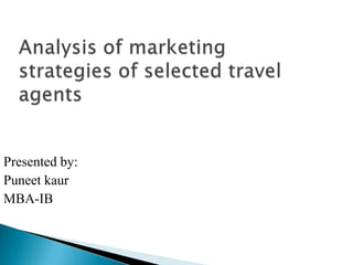 Analysis of marketing        strategies of selected travel agents Presented by: Puneet kaur MBA-IB 
