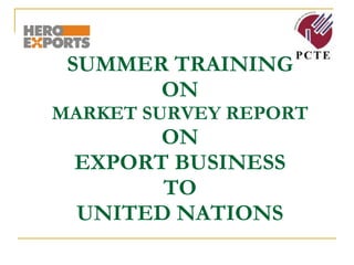 SUMMER TRAINING  ON  MARKET SURVEY REPORT ON EXPORT BUSINESS TO UNITED NATIONS 