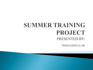 SUMMER TRAINING PROJECT  PRESENTED BY: POOJA KHULLAR 1 