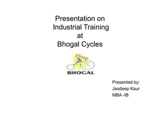 Presentation on Industrial Training at Bhogal Cycles                                                                                     Presented by:                                                                                     Jasdeep Kaur                                                                                     MBA -IB  
