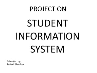 PROJECT ON

STUDENT
INFORMATION
SYSTEM
Submitted by:
Prateek Chauhan

 