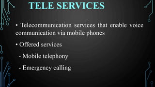 TELE SERVICES
• Telecommunication services that enable voice
communication via mobile phones
• Offered services
- Mobile telephony
- Emergency calling
 