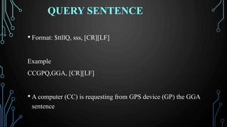 QUERY SENTENCE
• Format: $ttllQ, sss, [CR][LF]
Example
CCGPQ,GGA, [CR][LF]
• A computer (CC) is requesting from GPS device (GP) the GGA
sentence
 