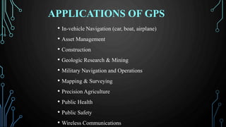 APPLICATIONS OF GPS
• In-vehicle Navigation (car, boat, airplane)
• Asset Management
• Construction
• Geologic Research & Mining
• Military Navigation and Operations
• Mapping & Surveying
• Precision Agriculture
• Public Health
• Public Safety
• Wireless Communications
 