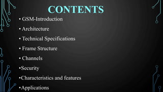 • GSM-Introduction
• Architecture
• Technical Specifications
• Frame Structure
• Channels
•Security
•Characteristics and features
•Applications
CONTENTS
 