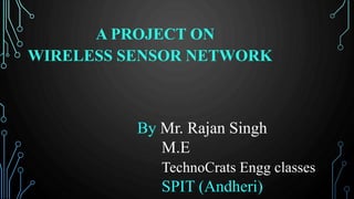 A PROJECT ON
WIRELESS SENSOR NETWORK
By Mr. Rajan Singh
M.E
TechnoCrats Engg classes
SPIT (Andheri)
 